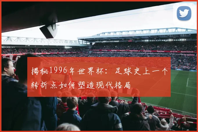 揭秘1996年世界杯：足球史上一个转折点如何塑造现代格局