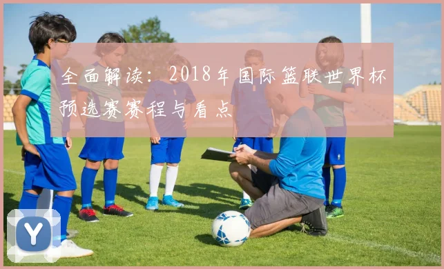 全面解读：2018年国际篮联世界杯预选赛赛程与看点