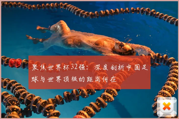 聚焦世界杯32强：深度剖析中国足球与世界顶级的距离何在