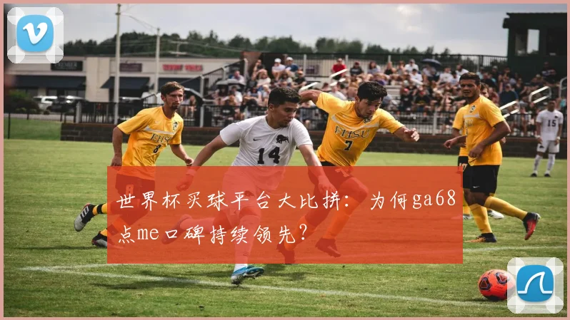 世界杯买球平台大比拼：为何ga68点me口碑持续领先？