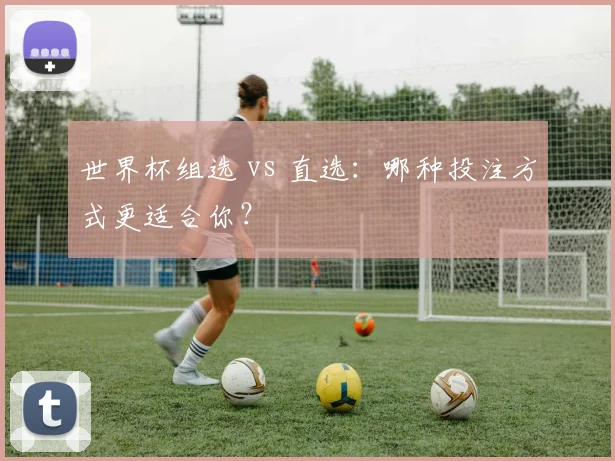世界杯组选 vs 直选：哪种投注方式更适合你？