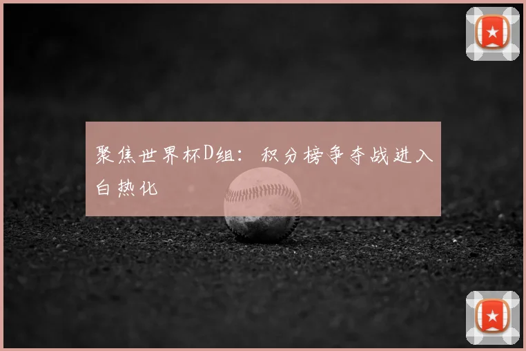 聚焦世界杯D组：积分榜争夺战进入白热化