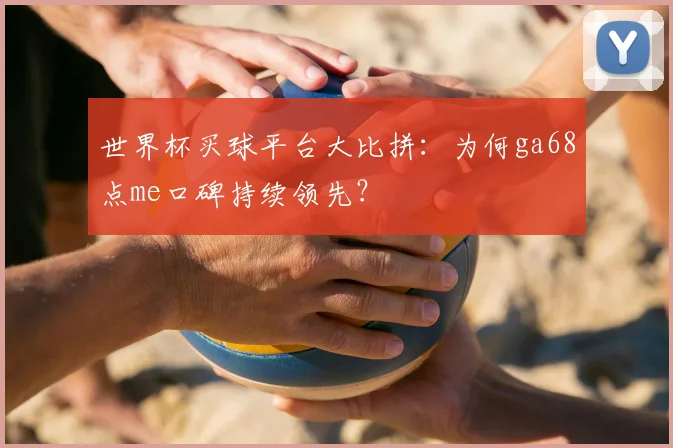 世界杯买球平台大比拼:为何ga68点me口碑持续领先?