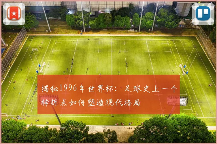 揭秘1996年世界杯：足球史上一个转折点如何塑造现代格局