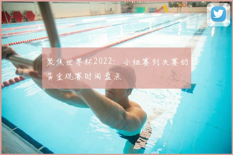 聚焦世界杯2022：小组赛到决赛的黄金观赛时间盘点