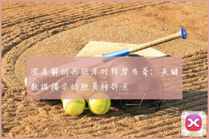 深度解析西班牙对阵摩洛哥：关键数据揭示的胜负转折点