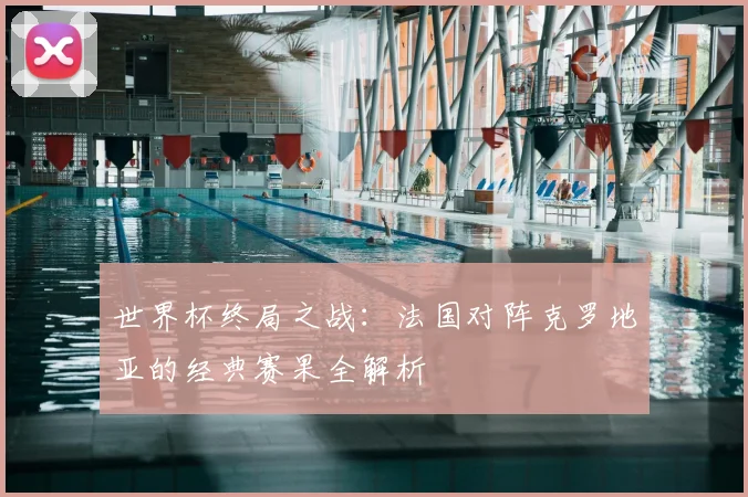 世界杯终局之战：法国对阵克罗地亚的经典赛果全解析