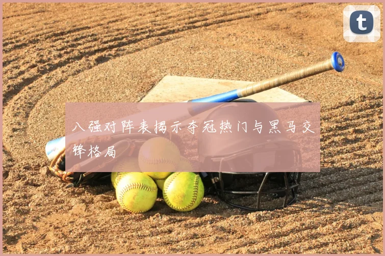 八强对阵表揭示夺冠热门与黑马交锋格局