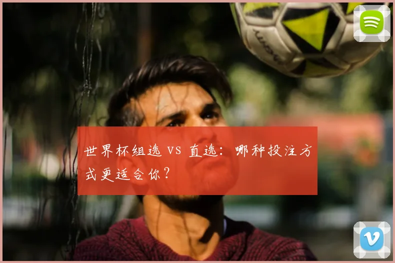 世界杯组选 vs 直选：哪种投注方式更适合你？