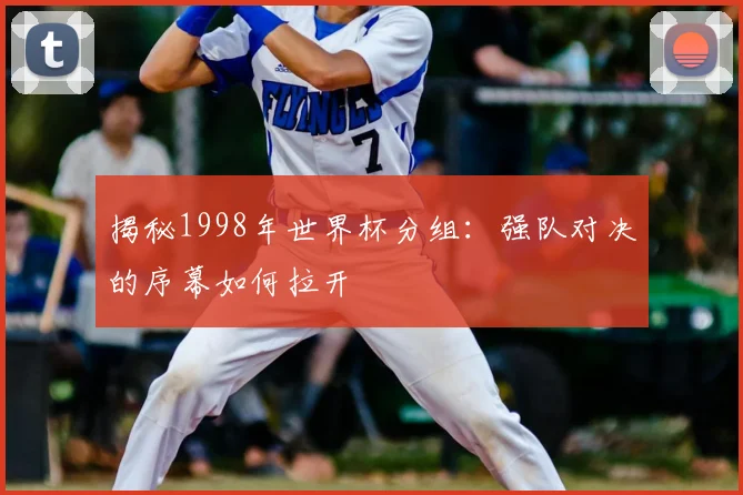 揭秘1998年世界杯分组：强队对决的序幕如何拉开