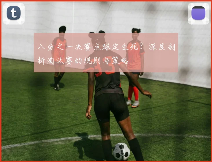 八分之一决赛点球定生死？深度剖析淘汰赛的规则与策略