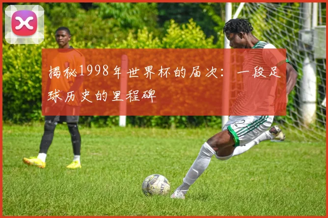 揭秘1998年世界杯的届次：一段足球历史的里程碑