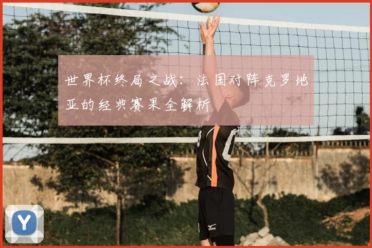 世界杯终局之战：法国对阵克罗地亚的经典赛果全解析