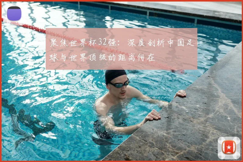 聚焦世界杯32强：深度剖析中国足球与世界顶级的距离何在