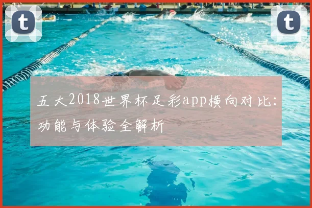 五大2018世界杯足彩app横向对比：功能与体验全解析