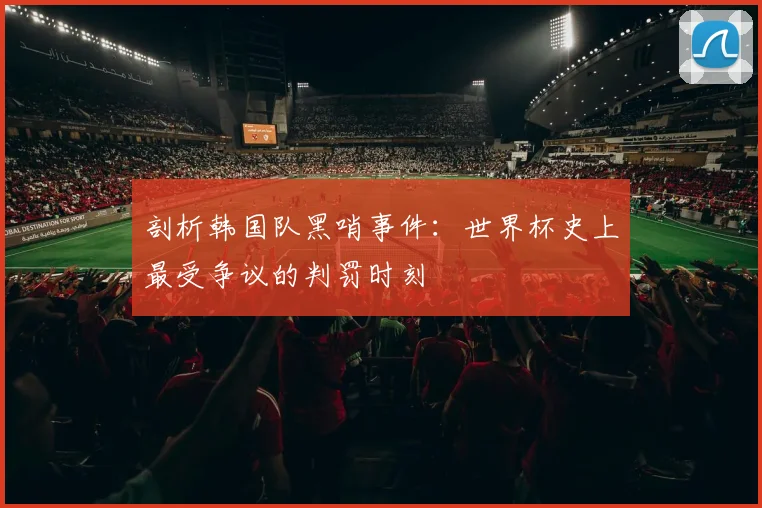 剖析韩国队黑哨事件：世界杯史上最受争议的判罚时刻