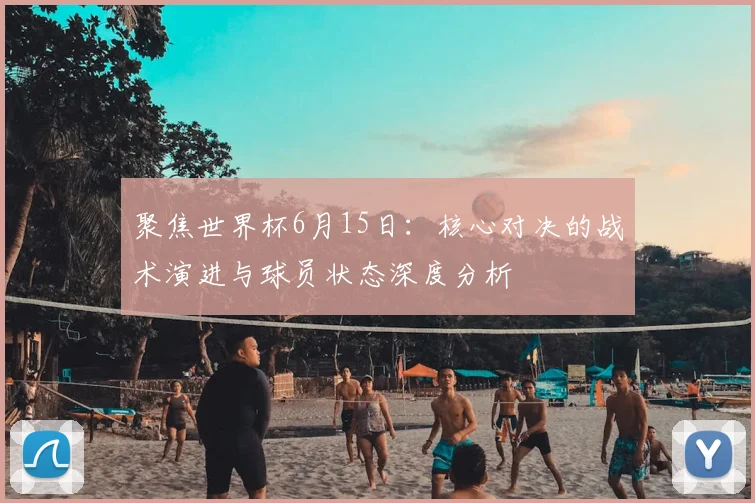 聚焦世界杯6月15日：核心对决的战术演进与球员状态深度分析