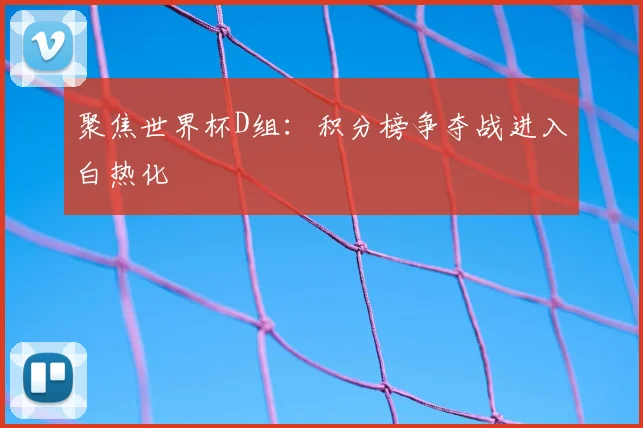 聚焦世界杯D组：积分榜争夺战进入白热化