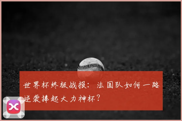 世界杯终极战报：法国队如何一路逆袭捧起大力神杯？