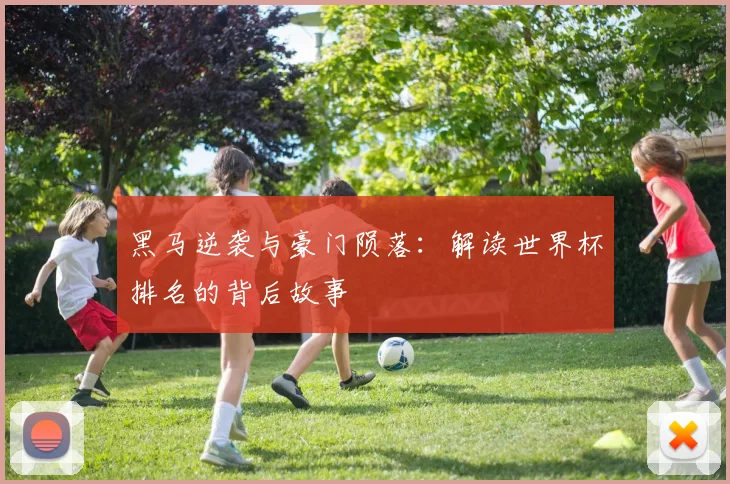 黑马逆袭与豪门陨落：解读世界杯排名的背后故事